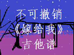 <b>不可撤銷(xiāo)《嫁給我》吉他譜 簡(jiǎn)單版TXT譜</b>